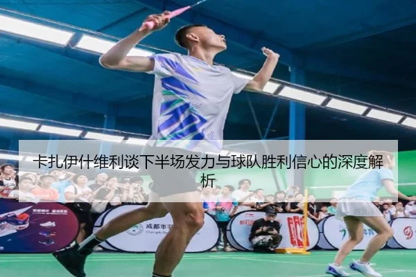 卡扎伊什维利谈下半场发力与球队胜利信心的深度解析